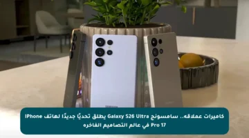 كاميرات عملاقة.. سامسونج Galaxy S26 Ultra يطلق تحديًا جديدًا لهاتف iPhone 17 Pro في عالم التصاميم الفاخرة